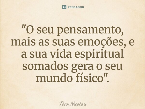 ⁠"O seu pensamento, mais as suas emoções, e a sua vida espiritual somados gera o seu mundo físico".... Frase de Teco Nicolau.