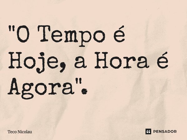 ⁠"O Tempo é Hoje, a Hora é Agora".... Frase de Teco Nicolau.