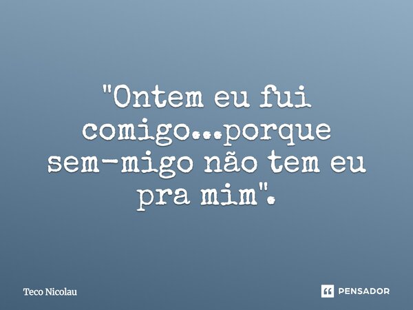 ⁠"Ontem eu fui comigo...porque sem-migo não tem eu pra mim".... Frase de Teco Nicolau.