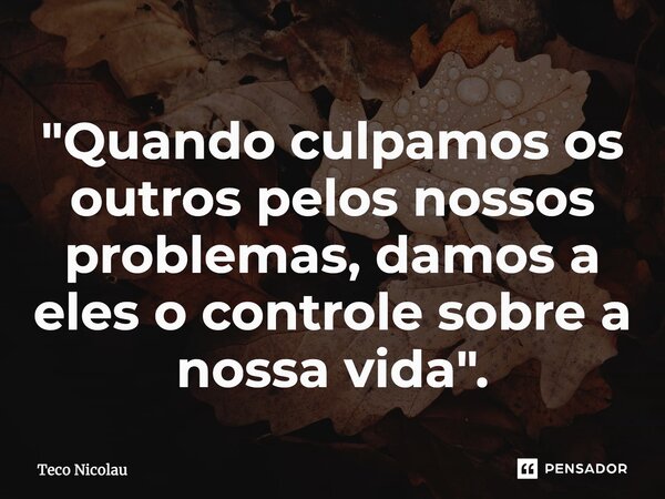 ⁠"Quando culpamos os outros pelos nossos problemas, damos a eles o controle sobre a nossa vida".... Frase de Teco Nicolau.