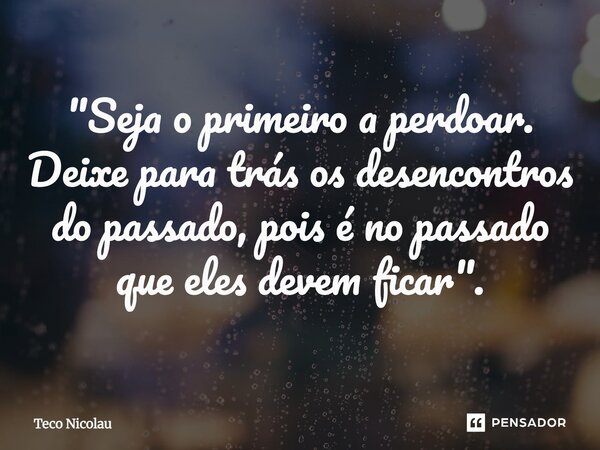⁠"Seja o primeiro a perdoar. Deixe para trás os desencontros do passado, pois é no passado que eles devem ficar".... Frase de Teco Nicolau.