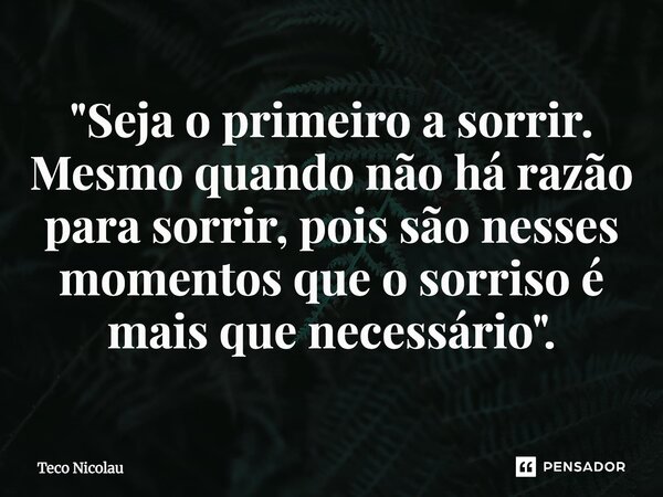 ⁠"Seja o primeiro a sorrir. Mesmo quando não há razão para sorrir, pois são nesses momentos que o sorriso é mais que necessário".... Frase de Teco Nicolau.