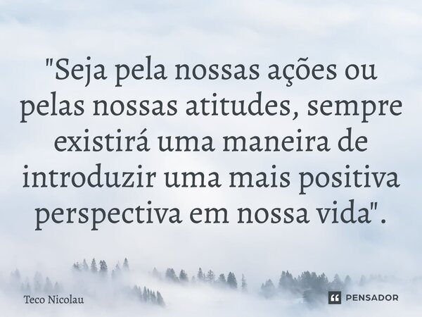 ⁠"Seja pela nossas ações ou pelas nossas atitudes, sempre existirá uma maneira de introduzir uma mais positiva perspectiva em nossa vida".... Frase de Teco Nicolau.