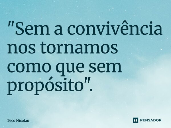 ⁠"Sem a convivência nos tornamos como que sem propósito".... Frase de Teco Nicolau.