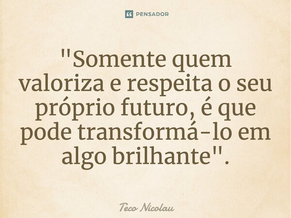 ⁠"Somente quem valoriza e respeita o seu próprio futuro, é que pode transformá-lo em algo brilhante".... Frase de Teco Nicolau.