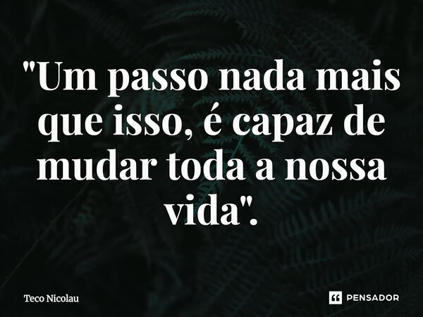 ⁠"Um passo nada mais que isso, é capaz de mudar toda a nossa vida".... Frase de Teco Nicolau.