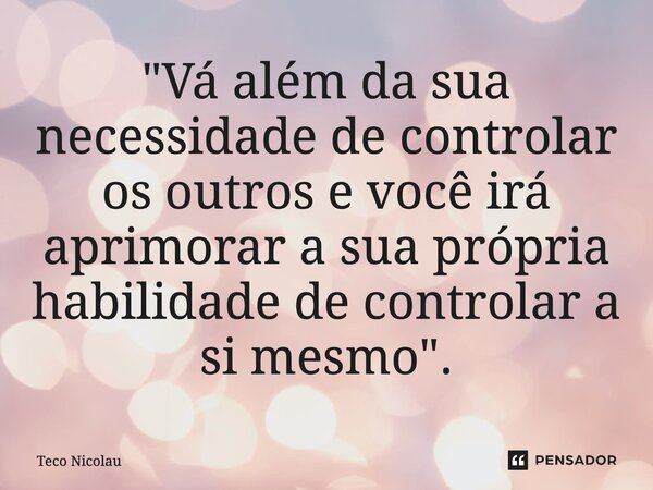 ⁠"Vá além da sua necessidade de controlar os outros e você irá aprimorar a sua própria habilidade de controlar a si mesmo".... Frase de Teco Nicolau.