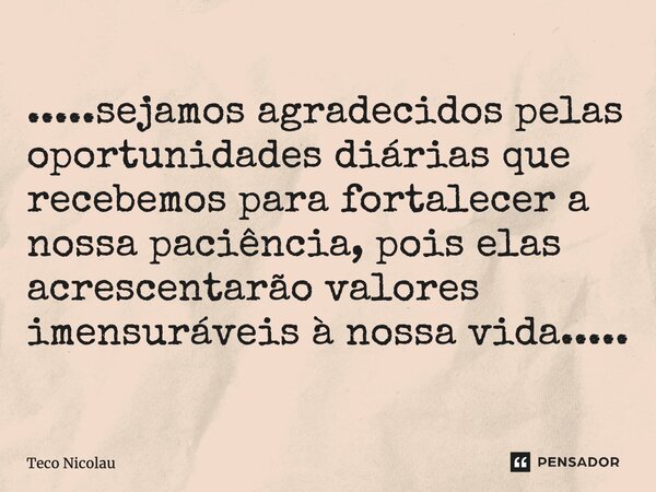 ⁠.....sejamos agradecidos pelas oportunidades diárias que recebemos para fortalecer a nossa paciência, pois elas acrescentarão valores imensuráveis à nossa vida... Frase de Teco Nicolau.