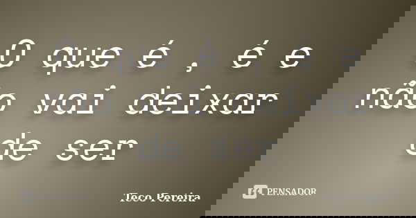 O que é , é e não vai deixar de ser... Frase de Teco Pereira.