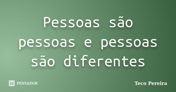 Pessoas são pessoas e pessoas são diferentes... Frase de Teco Pereira.