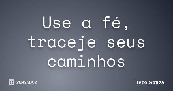 Use a fé, traceje seus caminhos... Frase de Teco Souza.