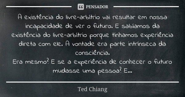 A existência do livre-arbítrio vai resultar em nossa incapacidade de ver o futuro. E sabíamos da existência do livre-arbítrio porque tínhamos experiência direta... Frase de Ted Chiang.