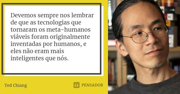 Devemos sempre nos lembrar de que as tecnologias que tornaram os meta-humanos viáveis foram originalmente inventadas por humanos, e eles não eram mais inteligen... Frase de Ted Chiang.