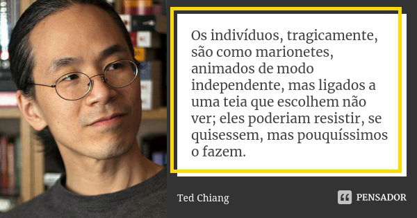 Os indivíduos, tragicamente, são como marionetes, animados de modo independente, mas ligados a uma teia que escolhem não ver; eles poderiam resistir, se quisess... Frase de Ted Chiang.