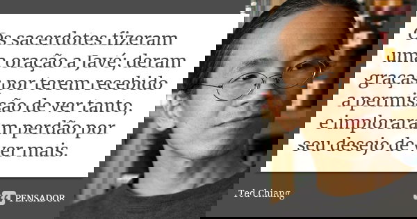 Os sacerdotes fizeram uma oração a Javé; deram graças por terem recebido a permissão de ver tanto, e imploraram perdão por seu desejo de ver mais.... Frase de Ted Chiang.