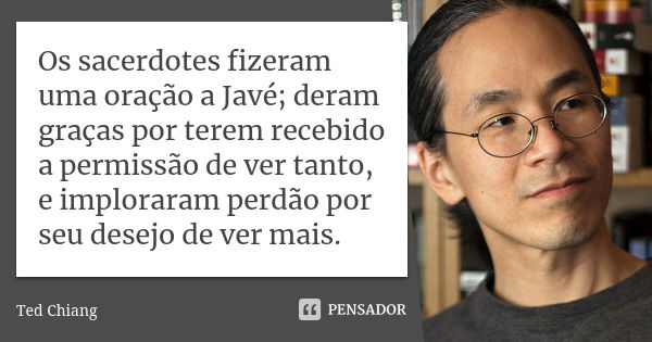 Os sacerdotes fizeram uma oração a Javé; deram graças por terem recebido a permissão de ver tanto, e imploraram perdão por seu desejo de ver mais.... Frase de Ted Chiang.