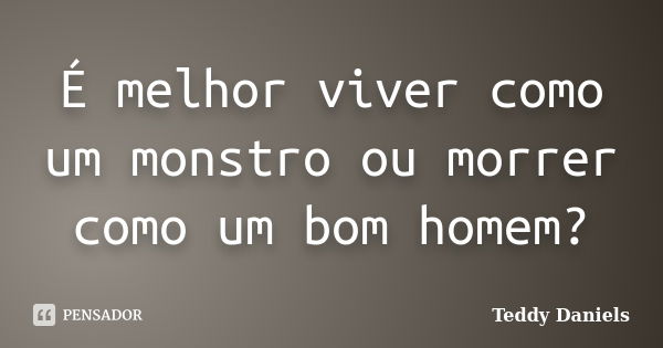 É melhor viver como um monstro ou morrer como um bom homem?... Frase de Teddy Daniels.