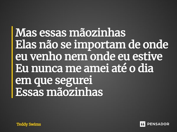 ⁠Mas essas mãozinhas Elas não se importam de onde eu venho nem onde eu estive Eu nunca me amei até o dia em que segurei Essas mãozinhas... Frase de Teddy Swims.