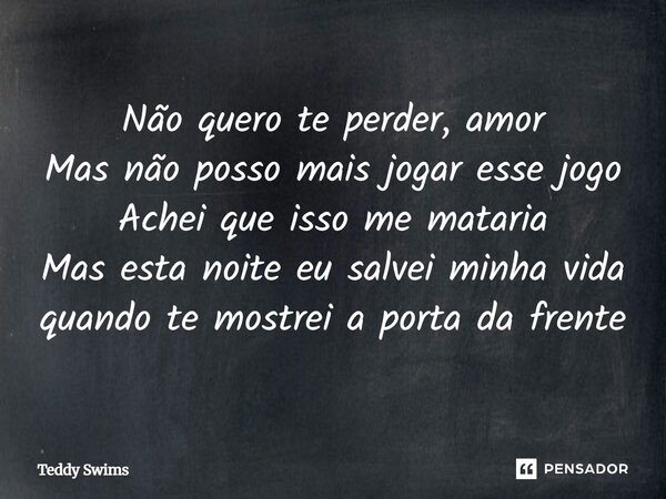 ⁠Não quero te perder, amor Mas não posso mais jogar esse jogo Achei que isso me mataria Mas esta noite eu salvei minha vida quando te mostrei a porta da frente... Frase de Teddy Swims.
