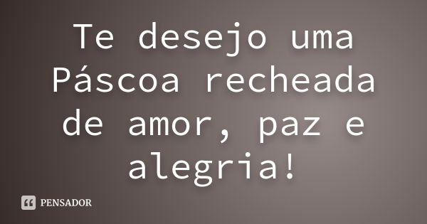 Te desejo uma Páscoa recheada de amor, paz e alegria!