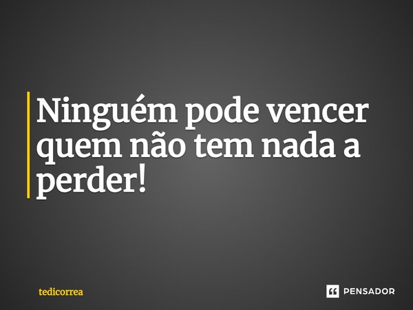 ⁠Ninguém pode vencer quem não tem nada a perder!... Frase de tedicorrea.