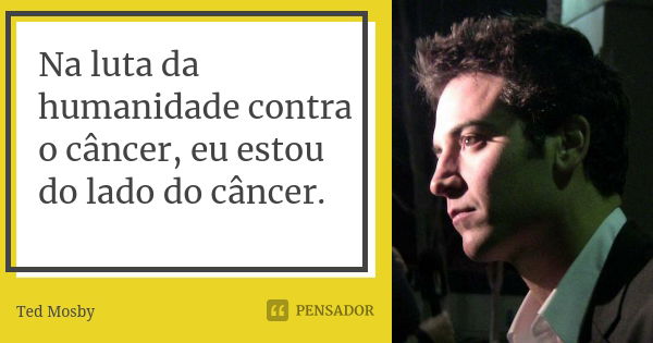 Na luta da humanidade contra o câncer, eu estou do lado do câncer.... Frase de Ted Mosby.