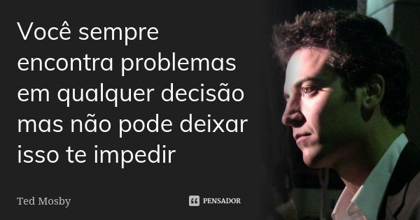 Você sempre encontra problemas em qualquer decisão mas não pode deixar isso te impedir... Frase de Ted Mosby.