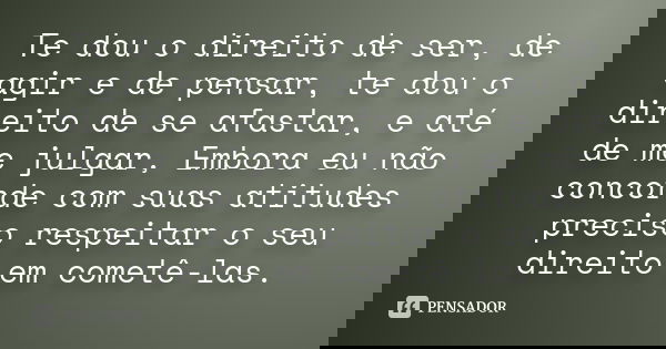 Te dou o direito de ser, de agir e de pensar, te dou o direito de se afastar, e até de me julgar, Embora eu não concorde com suas atitudes preciso respeitar o s... Frase de Anonimo.