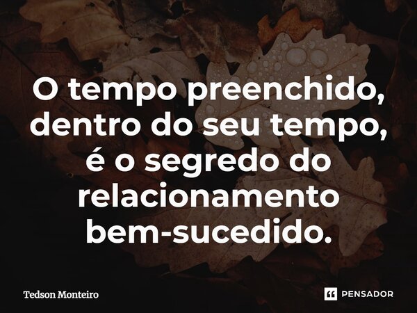 O tempo preenchido, dentro do seu tempo, é o segredo do relacionamento bem-sucedido.... Frase de Tedson Monteiro.