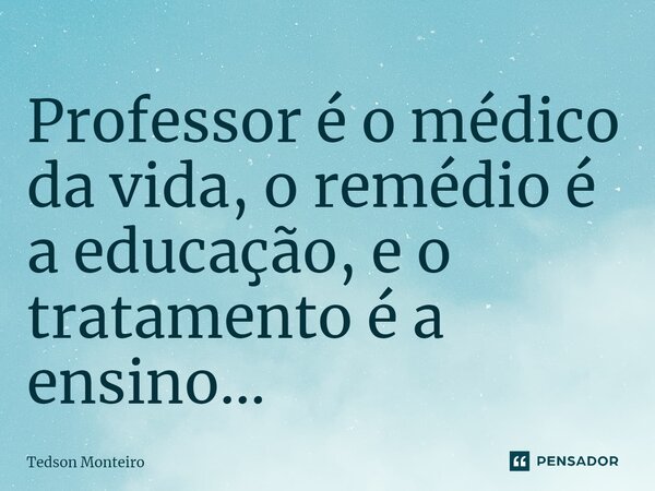 ⁠Professor é o médico da vida, o remédio é a educação, e o tratamento é a ensino...... Frase de Tedson Monteiro.