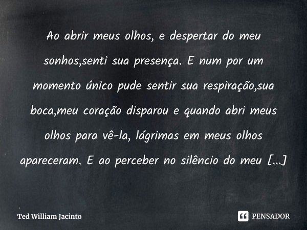 ⁠Ao abrir meus olhos, e despertar do meu sonhos,senti sua presença. E num por um momento único pude sentir sua respiração,sua boca,meu coração disparou e quando... Frase de Ted William Jacinto.