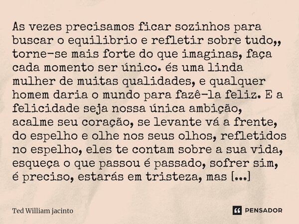 ⁠As vezes precisamos ficar sozinhos para buscar o equilibrio e refletir sobre tudo,, torne-se mais forte do que imaginas, faça cada momento ser único. és uma li... Frase de Ted William Jacinto.