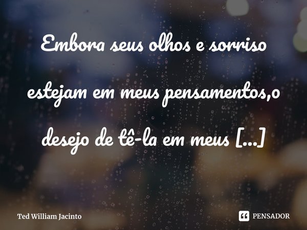 ⁠Embora seus olhos e sorriso estejam em meus pensamentos,o desejo de tê-la em meus braços,ainda será o meu maior sonho.... Frase de Ted William Jacinto.