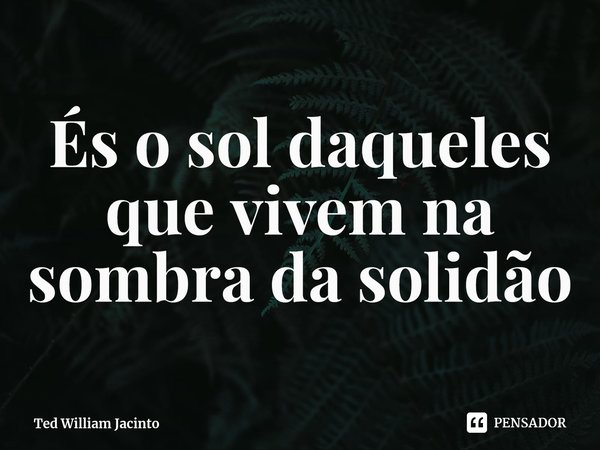 És o sol daqueles que vivem na sombra da solidão... Frase de Ted William Jacinto.