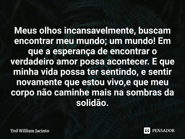 ⁠Meus olhos incansavelmente, buscam encontrar meu mundo; um mundo! Em que a esperança de encontrar o verdadeiro amor possa acontecer. E que minha vida possa ter... Frase de Ted William Jacinto.