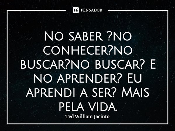 ⁠No saber ?no conhecer?no buscar?no buscar? E no aprender? Eu aprendi a ser? Mais pela vida.... Frase de Ted William Jacinto.