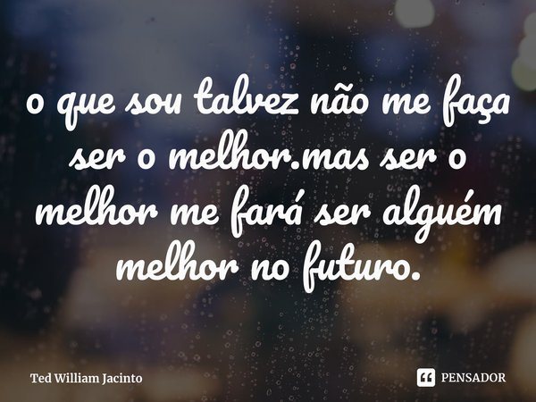 ⁠o que sou talvez não me faça ser o melhor.mas ser o melhor me fará ser alguém melhor no futuro.... Frase de Ted William Jacinto.