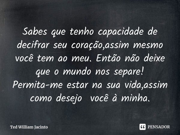 ⁠Sabes que tenho capacidade de decifrar seu coração,assim mesmo você tem ao meu. Então não deixe que o mundo nos separe! Permita-me estar na sua vida,assim como... Frase de Ted William Jacinto.