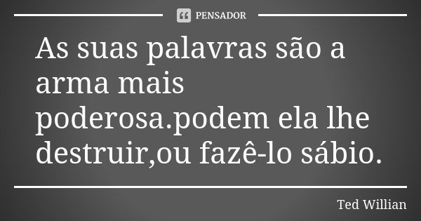 As suas palavras são a arma mais poderosa.podem ela lhe destruir,ou fazê-lo sábio.... Frase de Ted Willian.