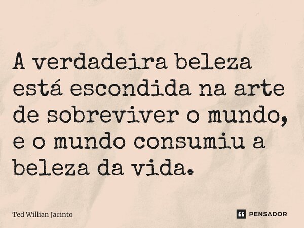 ⁠A verdadeira beleza está escondida na arte de sobreviver o mundo, e o mundo consumiu a beleza da vida.... Frase de Ted Willian Jacinto.