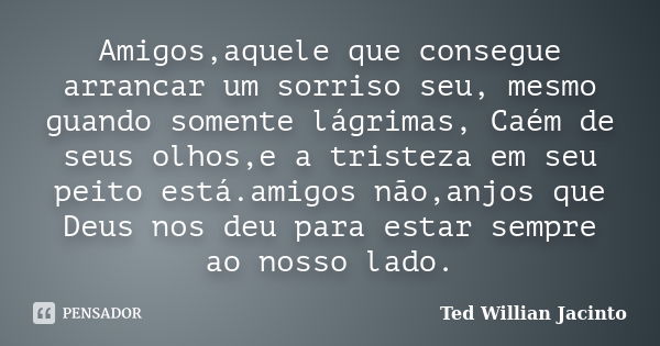 Amigos,aquele que consegue arrancar um sorriso seu, mesmo guando somente lágrimas, Caém de seus olhos,e a tristeza em seu peito está.amigos não,anjos que Deus n... Frase de Ted Willian Jacinto.