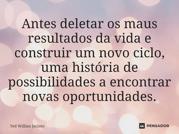 ⁠Antes deletar os maus resultados da vida e construir um novo ciclo, uma história de possibilidades a encontrar novas oportunidades.... Frase de Ted Willian Jacinto.