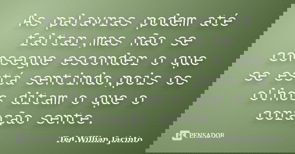 As palavras podem até faltar,mas não se consegue esconder o que se está sentindo,pois os olhos ditam o que o coração sente.... Frase de Ted Willian Jacinto.