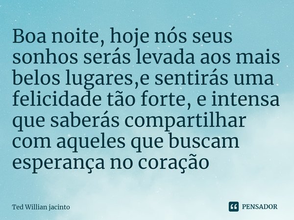 ⁠Boa noite, hoje nós seus sonhos serás levada aos mais belos lugares,e sentirás uma felicidade tão forte, e intensa que saberás compartilhar com aqueles que bus... Frase de Ted Willian Jacinto.