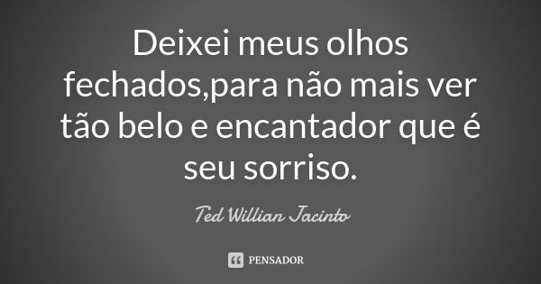 Deixei meus olhos fechados,para não mais ver tão belo e encantador que é seu sorriso.... Frase de Ted Willian Jacinto.