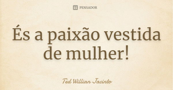 És a paixão vestida de mulher!... Frase de Ted Willian Jacinto.