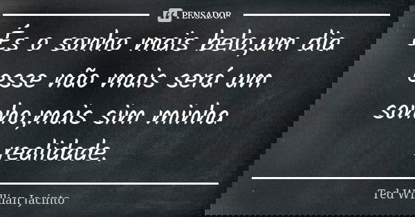 És o sonho mais belo,um dia esse não mais será um sonho,mais sim minha realidade.... Frase de Ted Willian Jacinto.