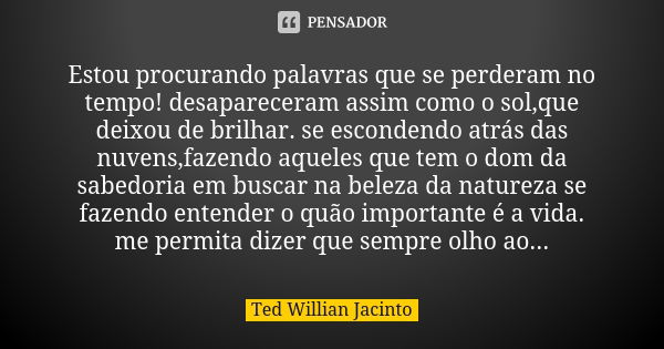 Estou procurando palavras que se perderam no tempo! desapareceram assim como o sol,que deixou de brilhar. se escondendo atrás das nuvens,fazendo aqueles que tem... Frase de Ted Willian Jacinto.