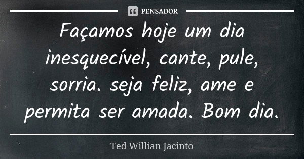 Façamos hoje um dia inesquecível, cante, pule, sorria. seja feliz, ame e permita ser amada. Bom dia.... Frase de Ted Willian Jacinto.