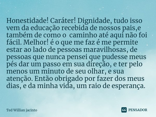 ⁠Honestidade! Caráter! Dignidade, tudo isso vem da educação recebida de nossos pais,e também de como o caminho até aqui não foi fácil. Melhor! é o que me faz é ... Frase de Ted Willian Jacinto.